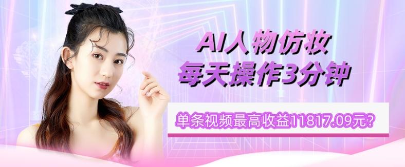 1个学员AI人物仿妆，每天操作3分钟，单条视频最高收益11817.09元？-Ai创业网