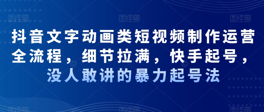 抖音文字动画类短视频制作运营全流程，细节拉满，快手起号，没人敢讲的暴力起号法-Ai创业网