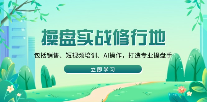 操盘实战修行地：包括销售、短视频培训、AI操作，打造专业操盘手-Ai创业网