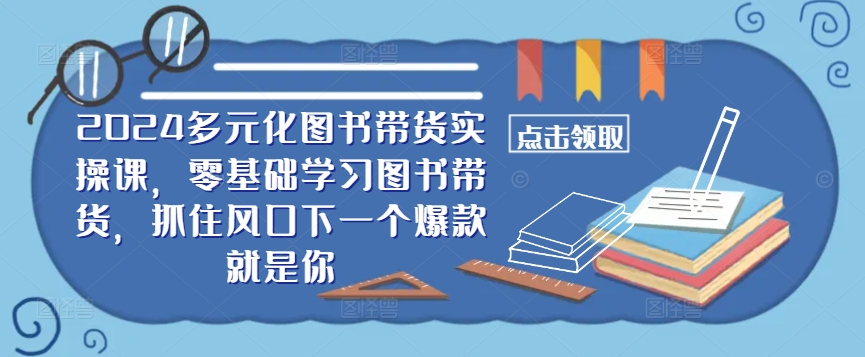 ​​2024多元化图书带货实操课，零基础学习图书带货，抓住风口下一个爆款就是你-Ai创业网