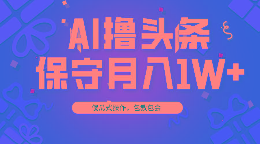 AI撸头条3天必起号，傻瓜操作3分钟1条，复制粘贴月入1W+。-Ai创业网
