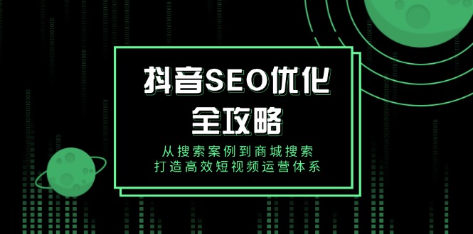 抖音 SEO优化全攻略，从搜索案例到商城搜索，打造高效短视频运营体系-Ai创业网