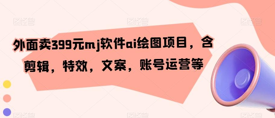 外面卖399元mj软件ai绘图项目，含剪辑，特效，文案，账号运营等-Ai创业网