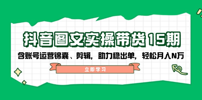 抖音 图文实操带货15期，含账号运营锦囊、剪辑，助力稳出单，轻松月入N万-Ai创业网