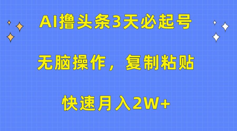 AI撸头条3天必起号，无脑操作3分钟1条，复制粘贴轻松月入2W+-Ai创业网