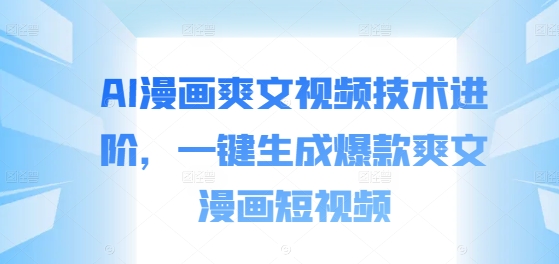AI漫画爽文视频技术进阶，一键生成爆款爽文漫画短视频-Ai创业网