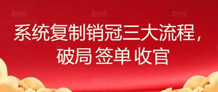 系统复制销冠三大流程，破局 签单 收官-Ai创业网