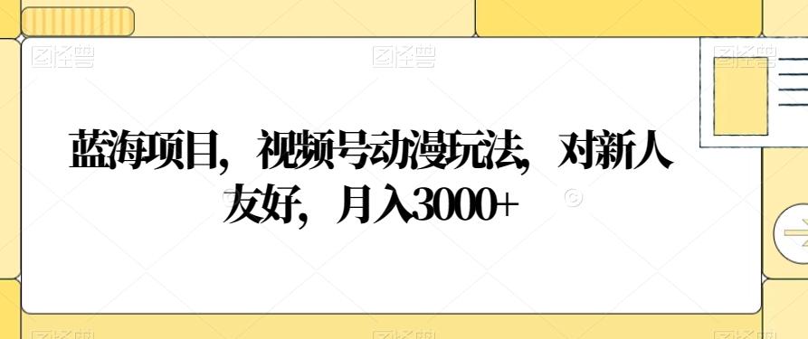 蓝海项目，视频号动漫玩法，对新人友好，月入3000+【揭秘】-Ai创业网