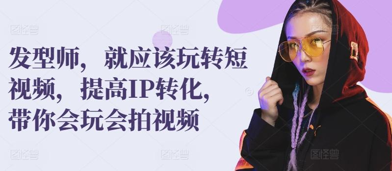 发型师，就应该玩转短视频，提高IP转化，带你会玩会拍视频-Ai创业网