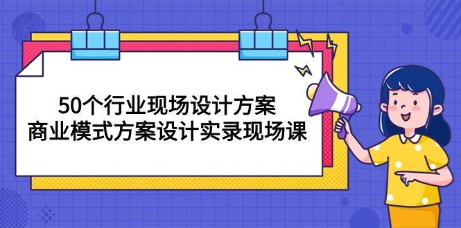 50个行业 现场设计方案，商业模式方案设计实录现场课(50节课-Ai创业网