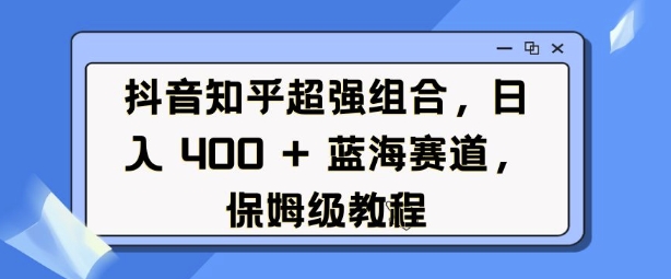 抖音知乎超强组合，日入4张， 蓝海赛道，保姆级教程-Ai创业网