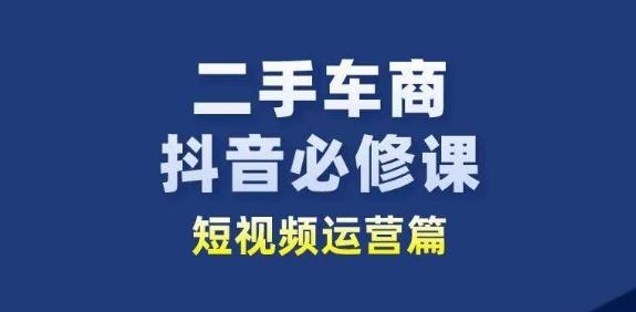 二手车商抖音必修课短视频运营，二手车行业从业者新赛道-Ai创业网