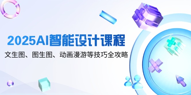 2025AI智能设计课程，文生图、图生图、动画漫游等技巧全攻略-Ai创业网
