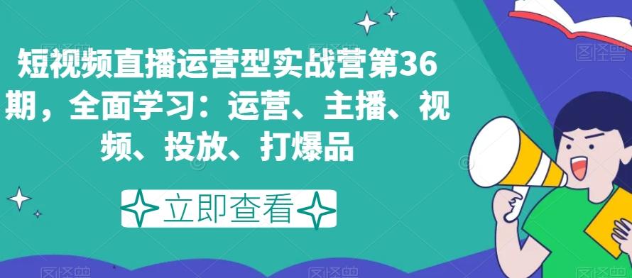 短视频直播运营型实战营第36期，全面学习：运营、主播、视频、投放、打爆品-Ai创业网