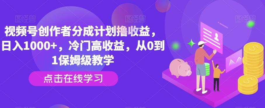 视频号创作者分成计划撸收益，日入1000+，冷门高收益，从0到1保姆级教学-Ai创业网
