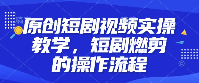 原创短剧视频实操教学，短剧燃剪的操作流程-Ai创业网