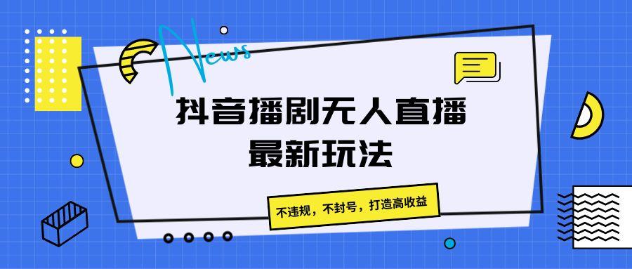 抖音播剧无人直播最新玩法，不违规，不封号，打造高收益-Ai创业网