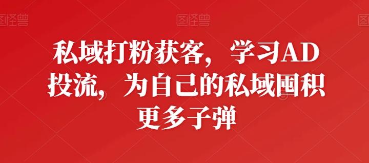 私域打粉获客，学习AD投流，为自己的私域囤积更多子弹-Ai创业网