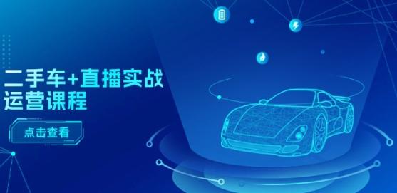 二手车+直播实战运营课程：直播推荐/短视频推荐/千川投放/直播全流程-Ai创业网