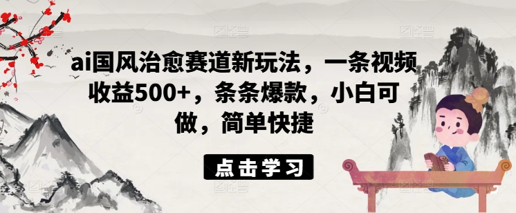 ai国风治愈赛道新玩法，一条视频收益500+，条条爆款，小白可做，简单快捷-Ai创业网