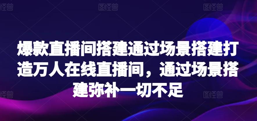 爆款直播间搭建通过场景搭建打造万人在线直播间，通过场景搭建弥补一切不足-Ai创业网