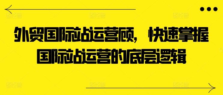 外贸国际站运营顾问，快速掌握国际站运营的底层逻辑-Ai创业网