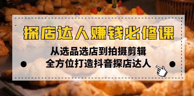 探店达人赚钱必修课，从选品选店到拍摄剪辑，全方位打造抖音探店达人-Ai创业网