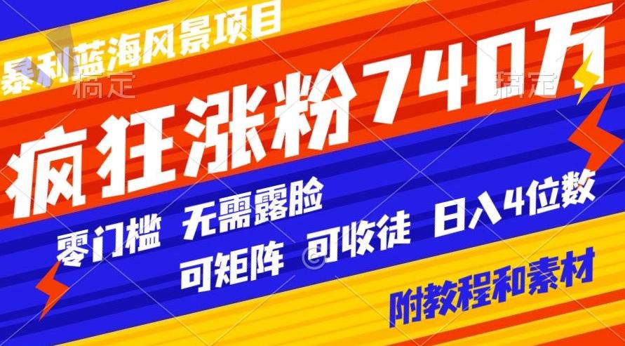 暴利蓝海风景项目疯狂涨粉740w，0门槛，无需露脸，可矩阵，可收徒，日入4位数【附教程和素材】-Ai创业网