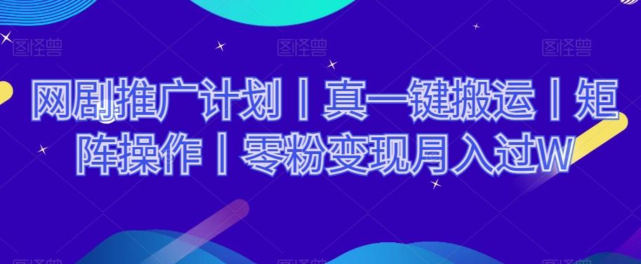 网剧推广计划丨真一键搬运丨矩阵操作丨零粉变现月入过W-Ai创业网