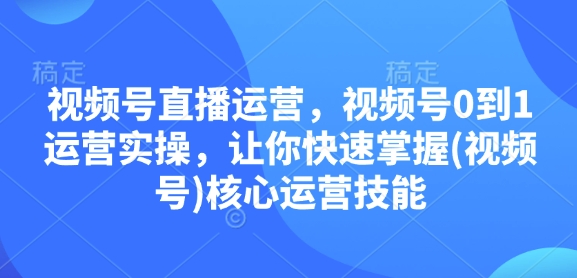 视频号直播运营，视频号0到1运营实操，让你快速掌握(视频号)核心运营技能-Ai创业网