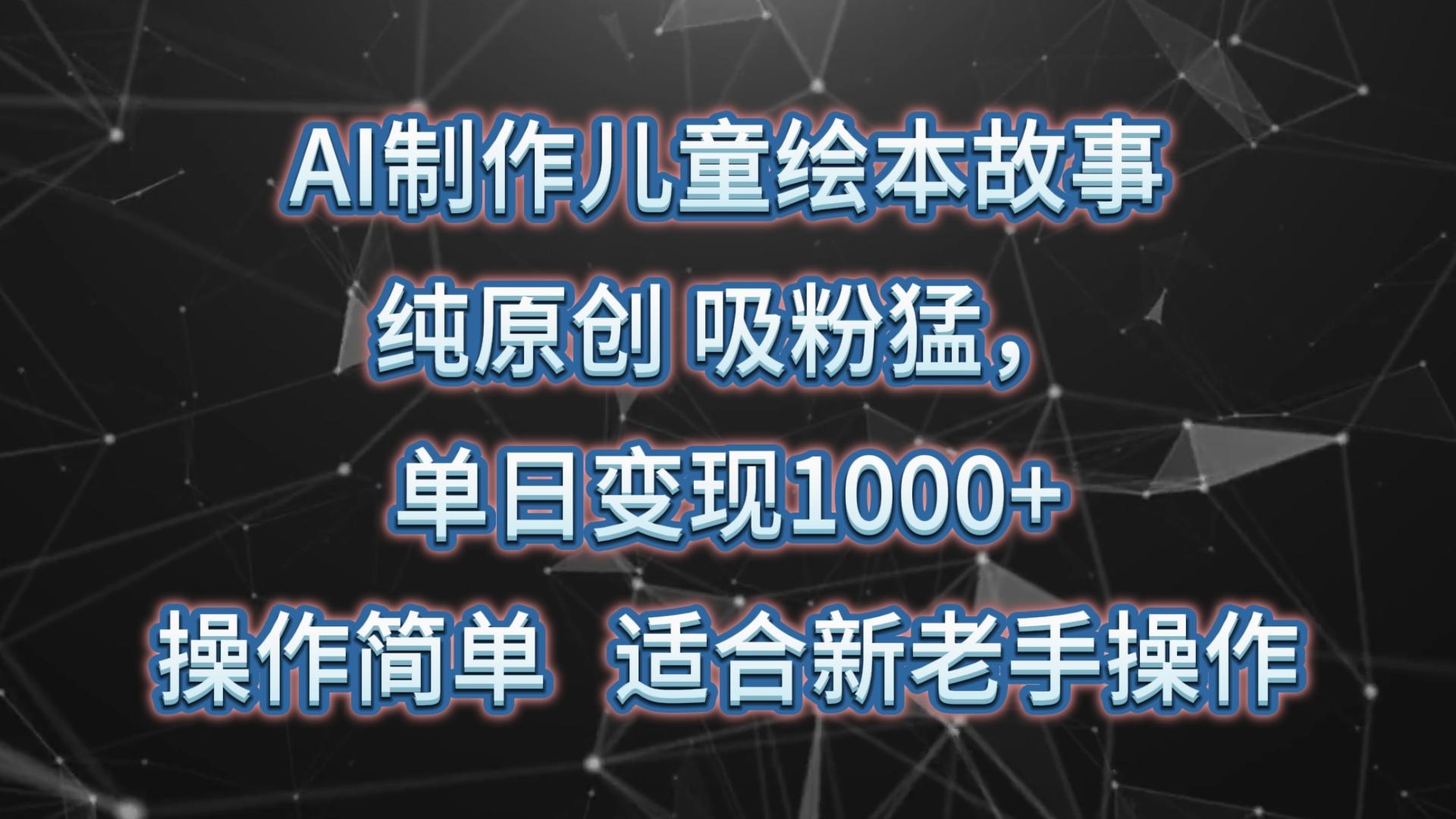 AI制作儿童绘本故事,纯原创,吸粉猛,单日变现1000+,操作简单,适合新老手操作-Ai创业网