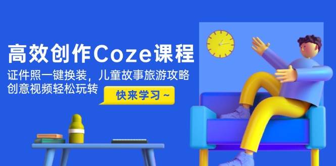 高效创作Coze课程，证件照一键换装，儿童故事旅游攻略，创意视频轻松玩转-Ai创业网