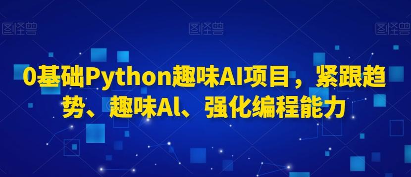 0基础Python趣味AI项目，紧跟趋势、趣味Al、强化编程能力-Ai创业网