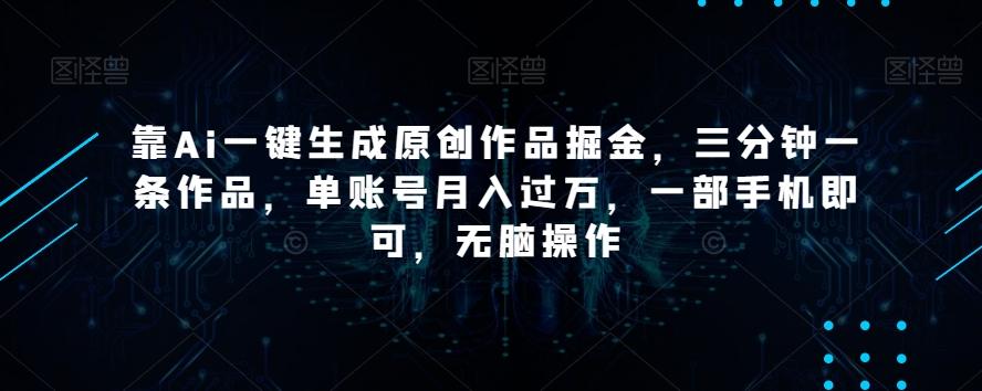 靠Ai一键生成原创作品掘金，三分钟一条作品，单账号月入过万，一部手机即可，无脑操作【揭秘】-Ai创业网