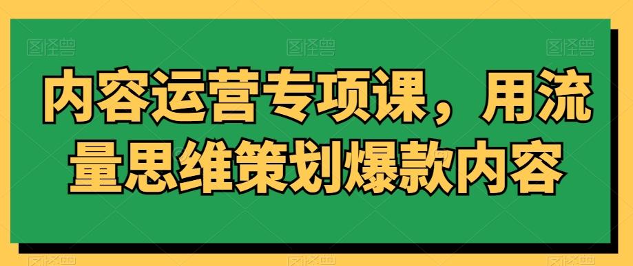 内容运营专项课，用流量思维策划爆款内容-Ai创业网