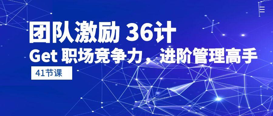 (10033期)团队激励 36计-Get 职场竞争力，进阶管理高手(41节课)-Ai创业网
