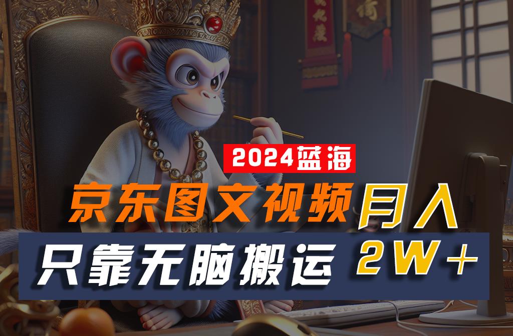 2024最新蓝海项目，只靠无脑搬运，不需要剪辑，有手就会，京东图文视频，每月亲测2w+-Ai创业网