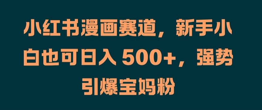 小红书漫画赛道，新手小白也可日入 500+，强势引爆宝妈粉【揭秘】-Ai创业网