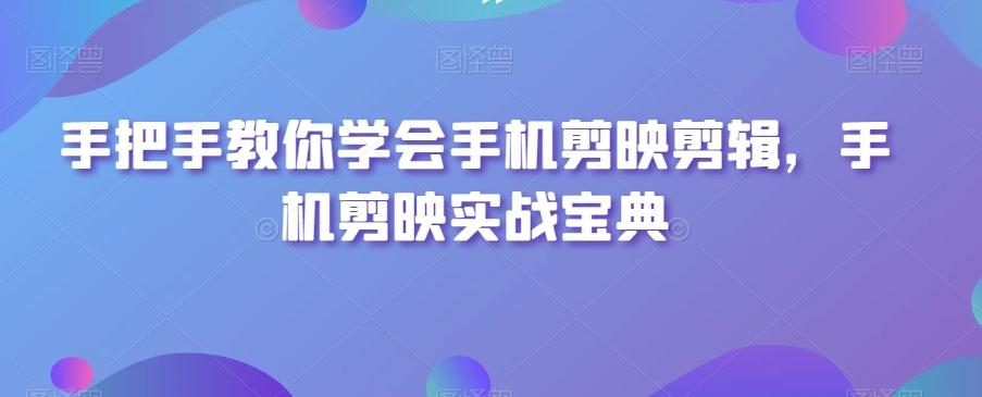 手把手教你学会手机剪映剪辑，手机剪映实战宝典-Ai创业网
