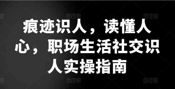 痕迹识人，读懂人心，​职场生活社交识人实操指南-Ai创业网
