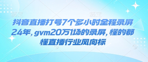 抖音直播打号7个多小时全程录屏24年，gvm20万1场的录屏，懂的都懂直播行业风向标-Ai创业网