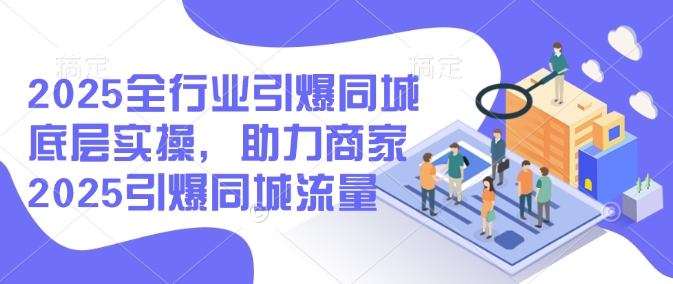 2025全行业引爆同城底层实操，助力商家2025引爆同城流量-Ai创业网