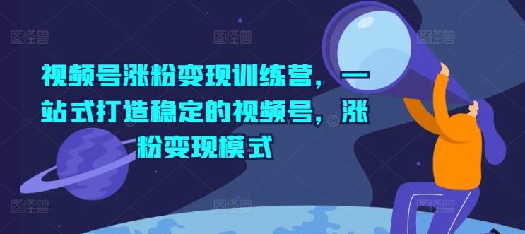 视频号涨粉变现训练营，一站式打造稳定的视频号，涨粉变现模式-Ai创业网