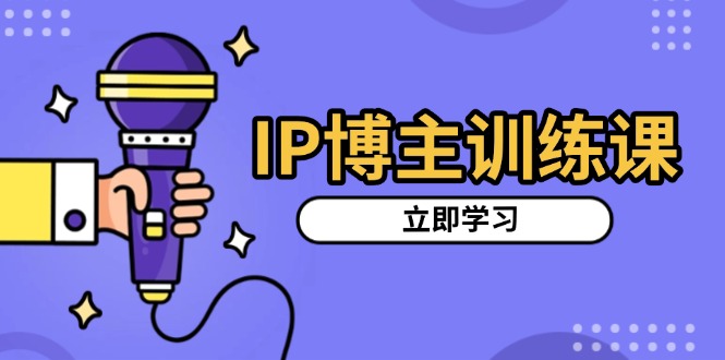 IP博主训练课，定位账号，推荐热门赛道，搭建涨粉架构，拍出更吸粉视频-Ai创业网