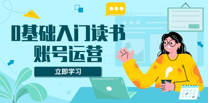 0基础入门读书账号运营，系统课程助你解决素材、流量、变现等难题-Ai创业网