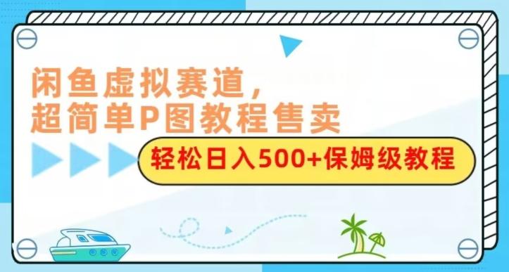 闲鱼虚拟赛道，超简单P图教程售卖，轻松日入500+保姆级教程-Ai创业网
