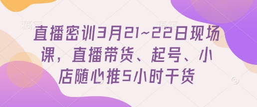 直播密训3月21~22日现场课，​直播带货、起号、小店随心推5小时干货-Ai创业网