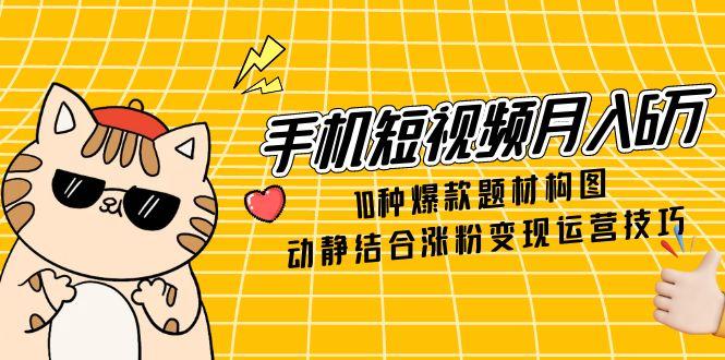 手机短视频月入6万，10种爆款题材构图，动静结合涨粉变现运营技巧-Ai创业网