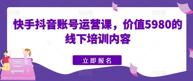 快手抖音账号运营课，价值5980的线下培训内容-Ai创业网