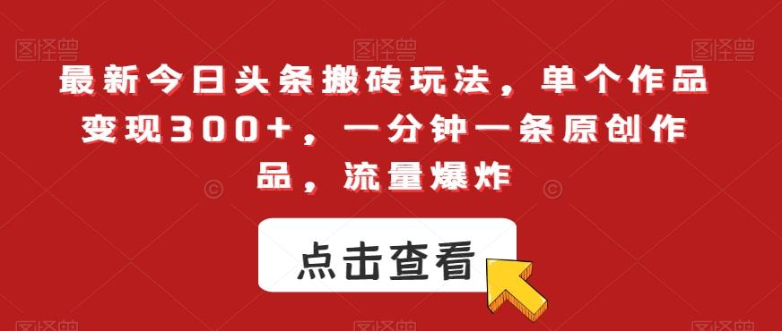 最新今日头条搬砖玩法，单个作品变现300+，一分钟一条原创作品，流量爆炸【揭秘】-Ai创业网